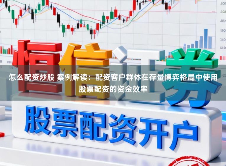 怎么配资炒股 案例解读：配资客户群体在存量博弈格局中使用股票配资的资金效率