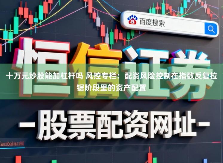十万元炒股能加杠杆吗 风控专栏：配资风险控制在指数反复拉锯阶段里的资产配置