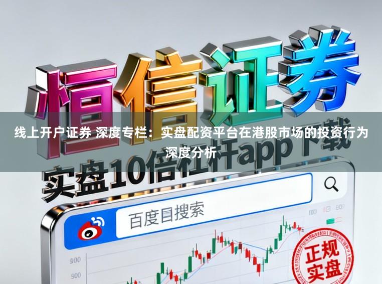 线上开户证券 深度专栏：实盘配资平台在港股市场的投资行为深度分析
