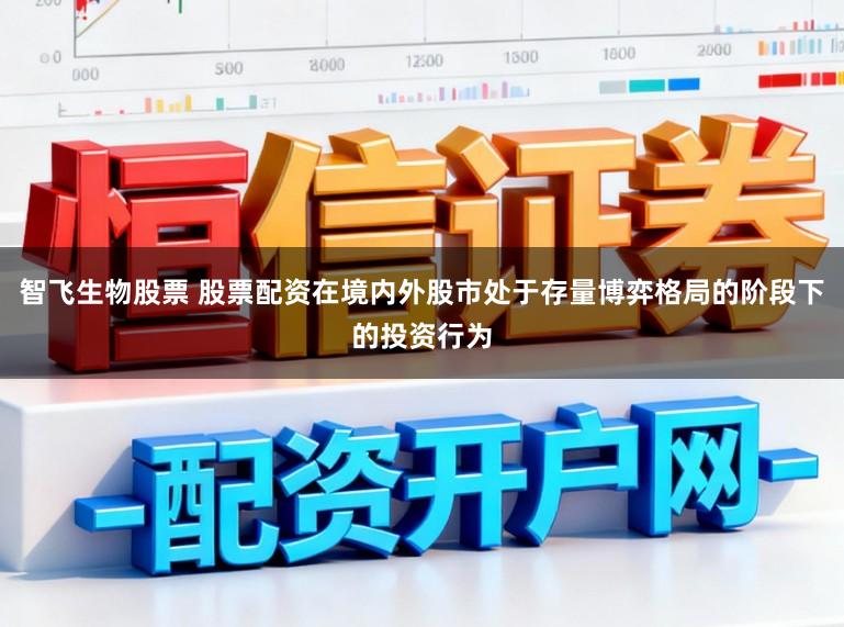 智飞生物股票 股票配资在境内外股市处于存量博弈格局的阶段下的投资行为