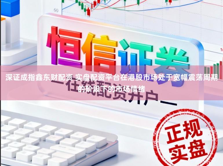 深证成指鑫东财配资 实盘配资平台在港股市场处于宽幅震荡周期的阶段下的市场情绪