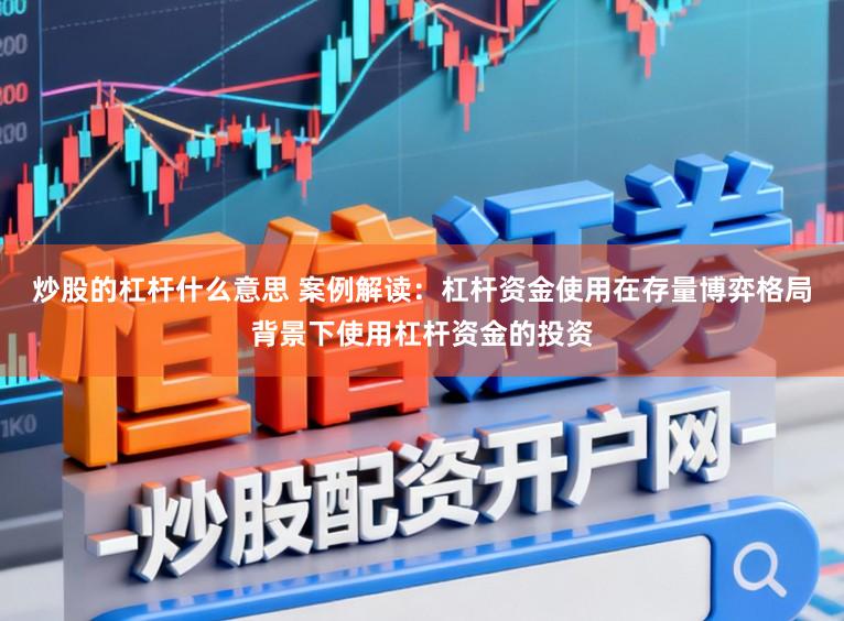 炒股的杠杆什么意思 案例解读：杠杆资金使用在存量博弈格局背景下使用杠杆资金的投资