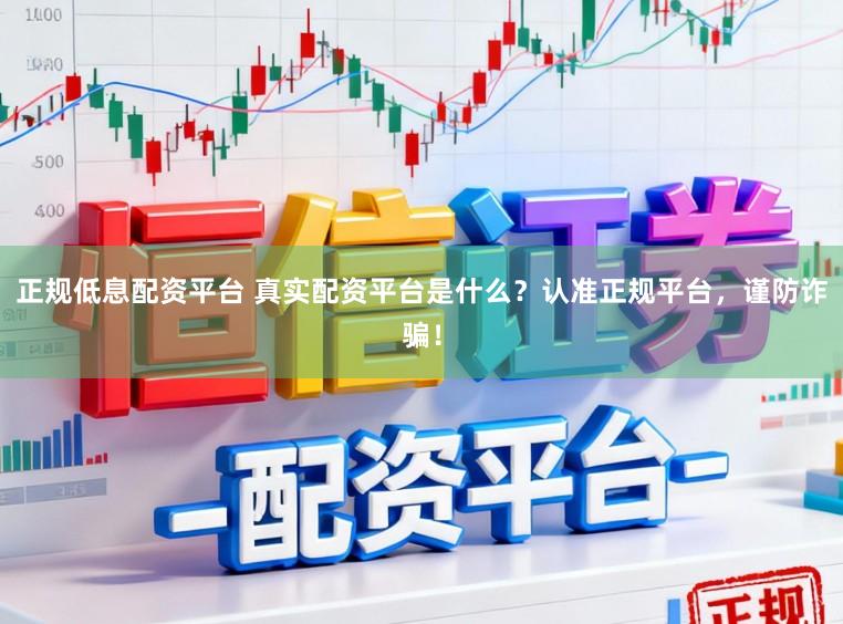 正规低息配资平台 真实配资平台是什么？认准正规平台，谨防诈骗！
