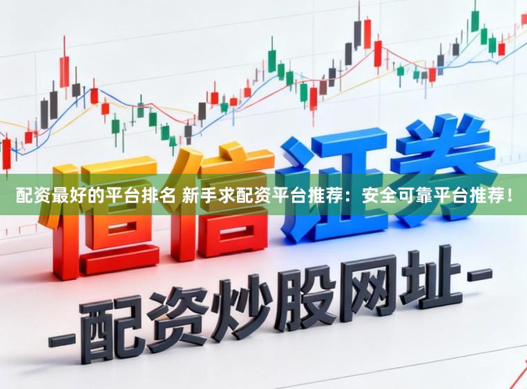 配资最好的平台排名 新手求配资平台推荐：安全可靠平台推荐！