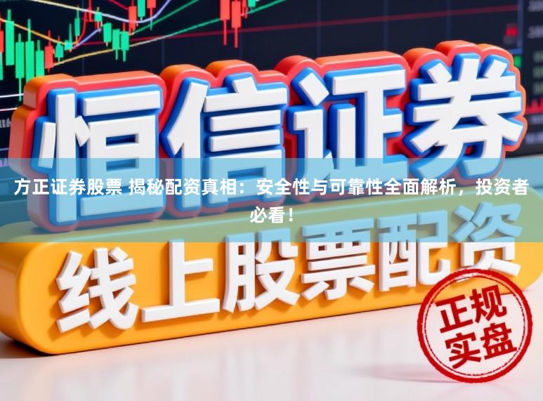 方正证券股票 揭秘配资真相：安全性与可靠性全面解析，投资者必看！