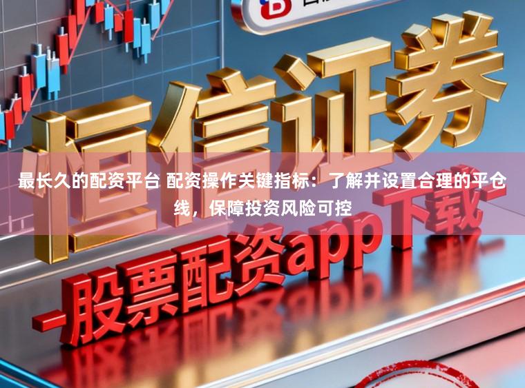最长久的配资平台 配资操作关键指标：了解并设置合理的平仓线，保障投资风险可控