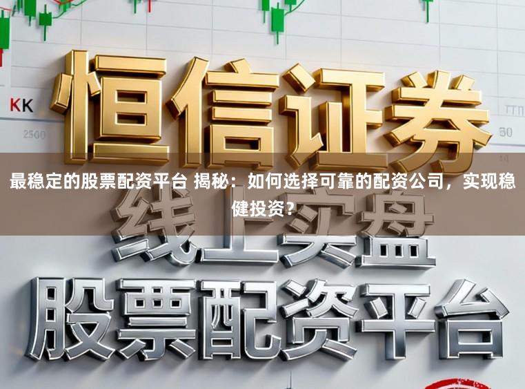 最稳定的股票配资平台 揭秘：如何选择可靠的配资公司，实现稳健投资？