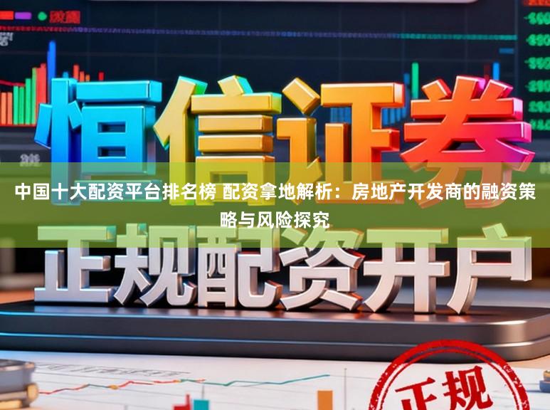 中国十大配资平台排名榜 配资拿地解析：房地产开发商的融资策略与风险探究