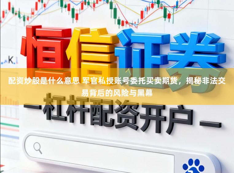 配资炒股是什么意思 军官私授账号委托买卖期货，揭秘非法交易背后的风险与黑幕
