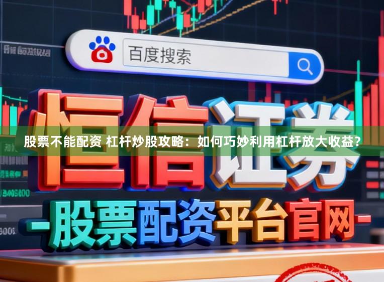股票不能配资 杠杆炒股攻略：如何巧妙利用杠杆放大收益？