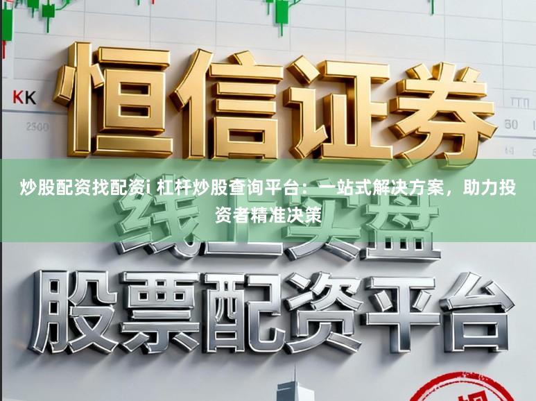 炒股配资找配资i 杠杆炒股查询平台：一站式解决方案，助力投资者精准决策