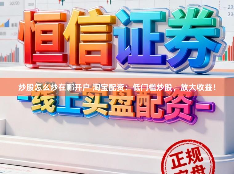 炒股怎么炒在哪开户 淘宝配资：低门槛炒股，放大收益！