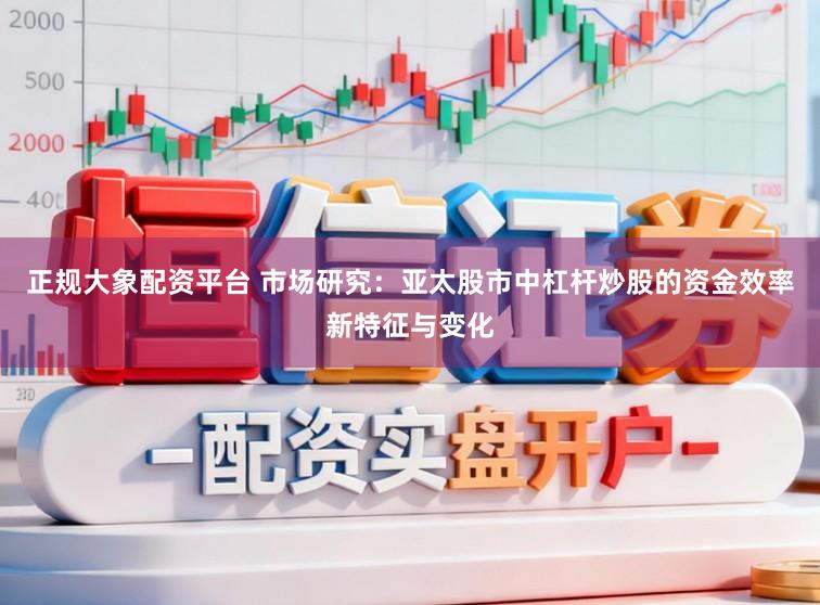 正规大象配资平台 市场研究：亚太股市中杠杆炒股的资金效率新特征与变化
