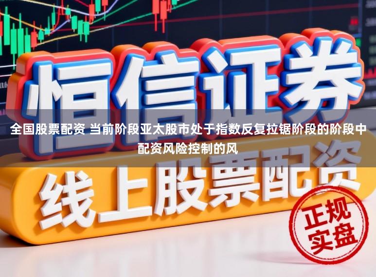 全国股票配资 当前阶段亚太股市处于指数反复拉锯阶段的阶段中配资风险控制的风