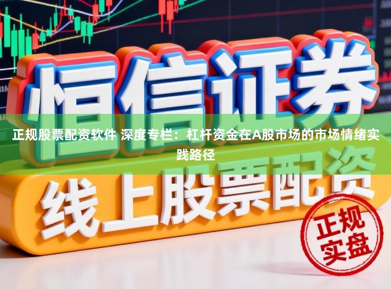 正规股票配资软件 深度专栏：杠杆资金在A股市场的市场情绪实践路径