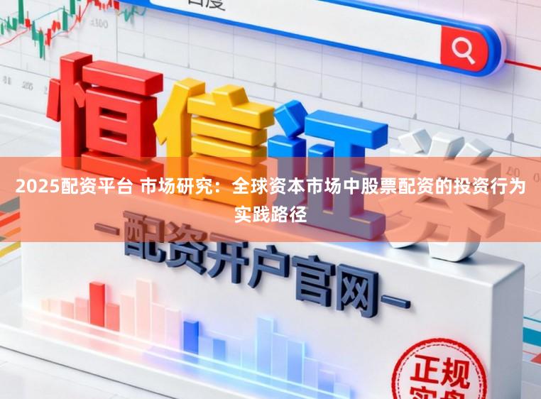 2025配资平台 市场研究：全球资本市场中股票配资的投资行为实践路径