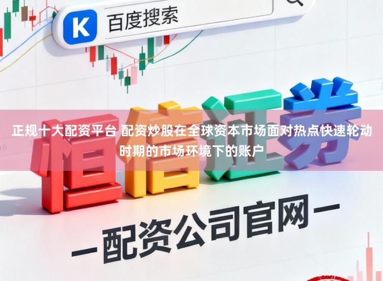 正规十大配资平台 配资炒股在全球资本市场面对热点快速轮动时期的市场环境下的账户