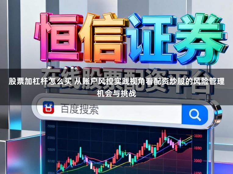 股票加杠杆怎么买 从账户风控实践视角看配资炒股的风险管理机会与挑战