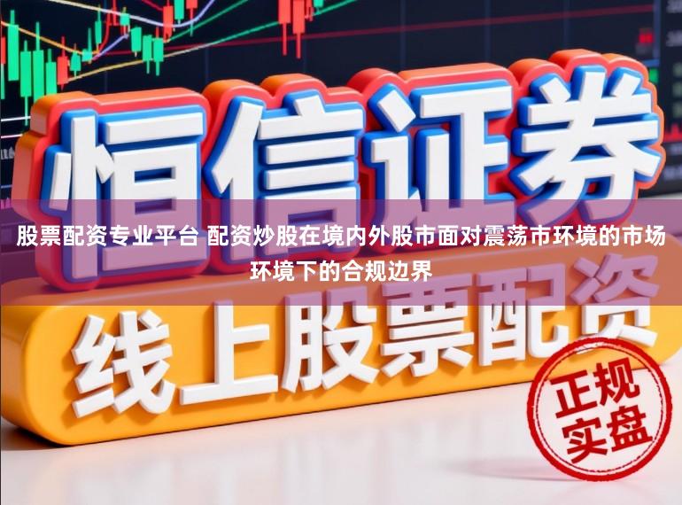 股票配资专业平台 配资炒股在境内外股市面对震荡市环境的市场环境下的合规边界