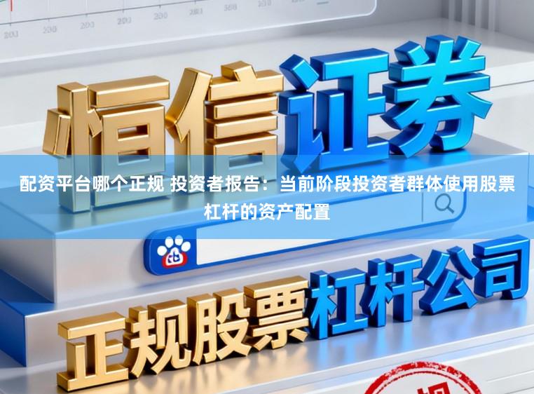 配资平台哪个正规 投资者报告：当前阶段投资者群体使用股票杠杆的资产配置