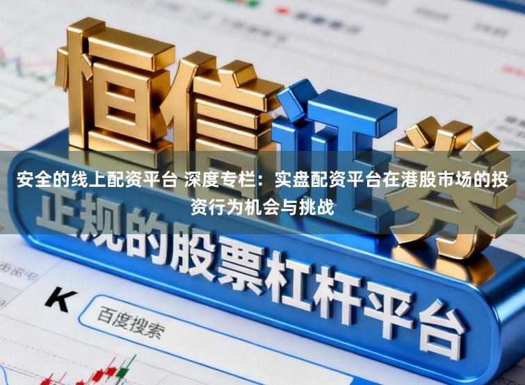 安全的线上配资平台 深度专栏：实盘配资平台在港股市场的投资行为机会与挑战