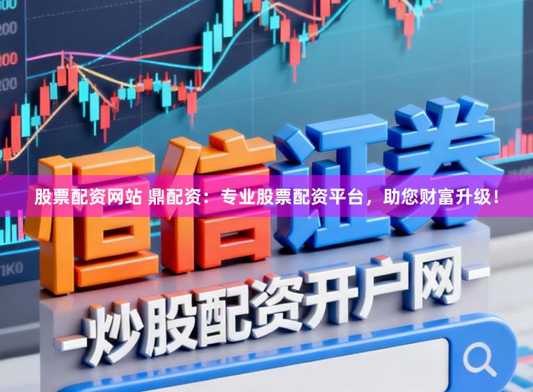 股票配资网站 鼎配资：专业股票配资平台，助您财富升级！