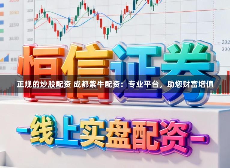 正规的炒股配资 成都紫牛配资：专业平台，助您财富增值