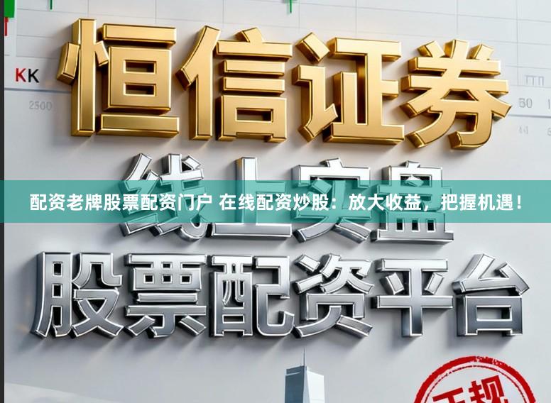 配资老牌股票配资门户 在线配资炒股：放大收益，把握机遇！