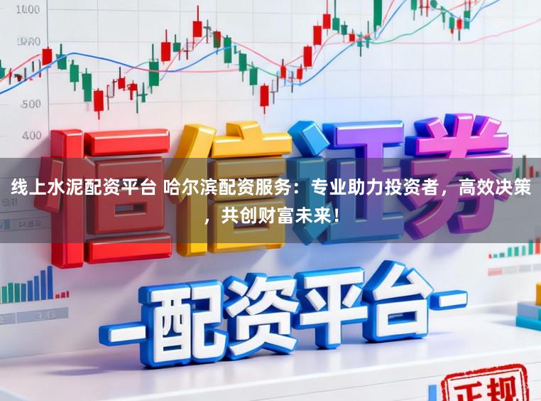 线上水泥配资平台 哈尔滨配资服务：专业助力投资者，高效决策，共创财富未来！