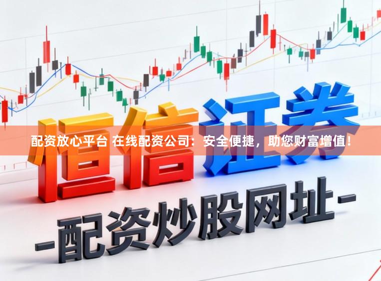 配资放心平台 在线配资公司：安全便捷，助您财富增值！