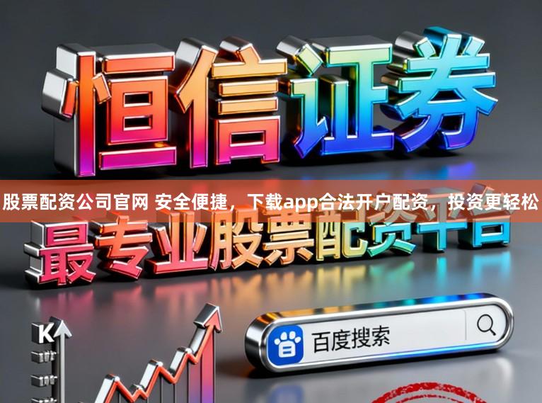 股票配资公司官网 安全便捷，下载app合法开户配资，投资更轻松