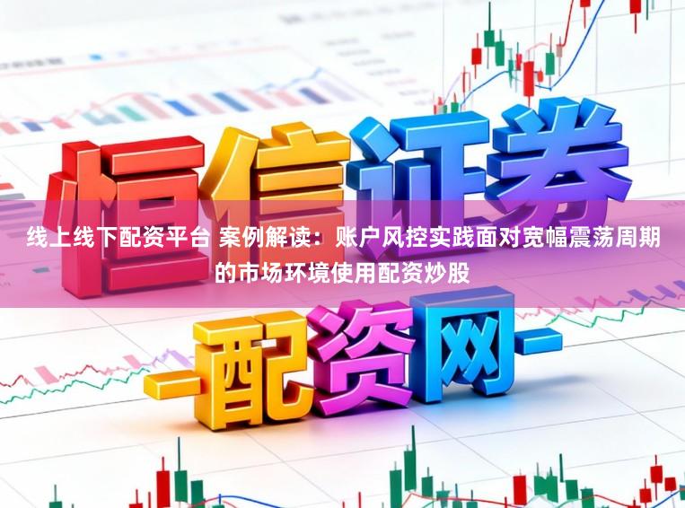 线上线下配资平台 案例解读：账户风控实践面对宽幅震荡周期的市场环境使用配资炒股