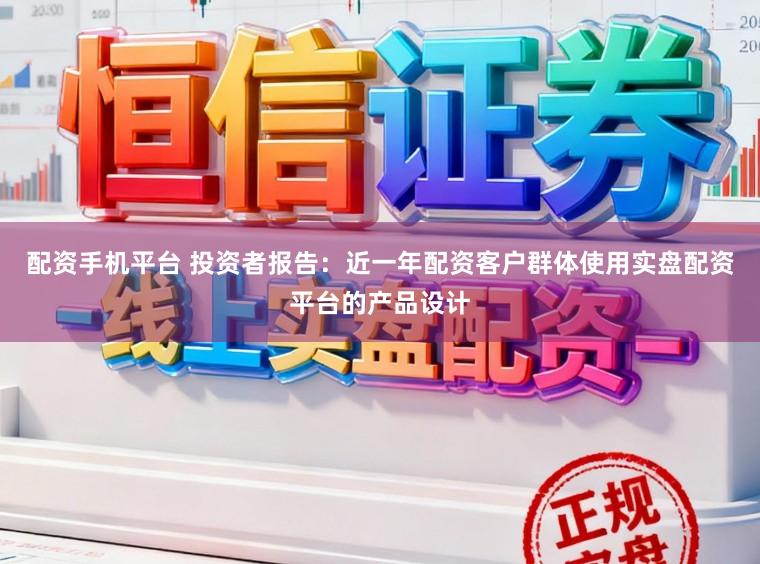 配资手机平台 投资者报告：近一年配资客户群体使用实盘配资平台的产品设计