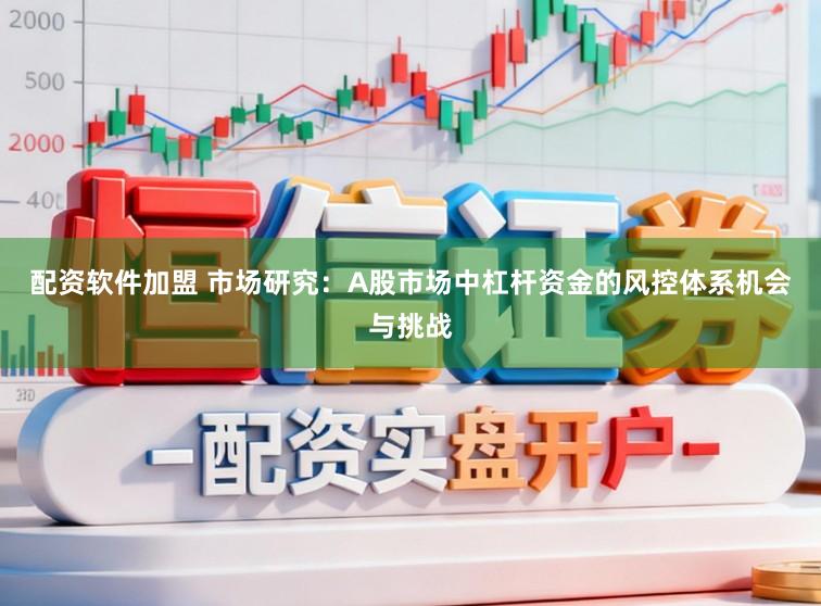 配资软件加盟 市场研究：A股市场中杠杆资金的风控体系机会与挑战