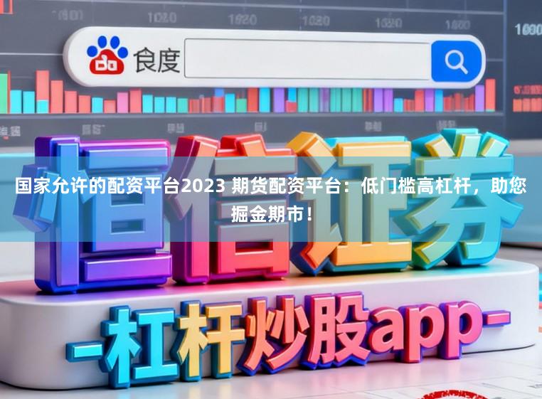 国家允许的配资平台2023 期货配资平台：低门槛高杠杆，助您掘金期市！
