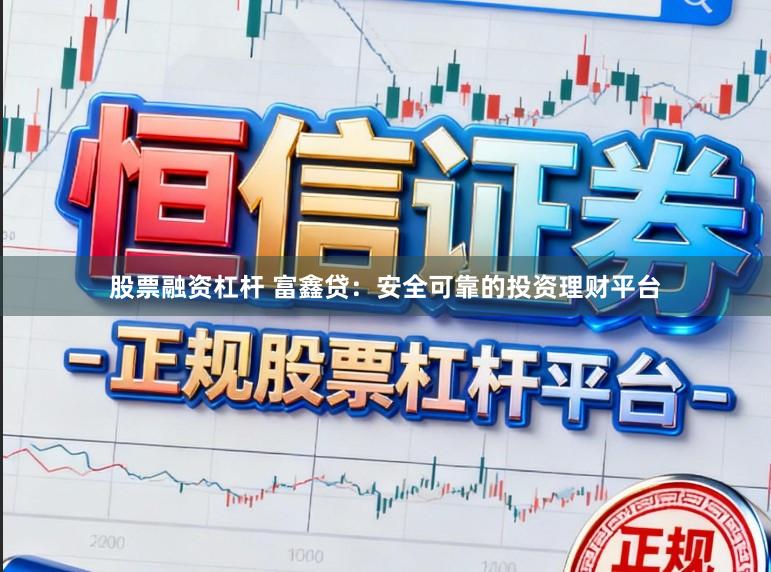 股票融资杠杆 富鑫贷：安全可靠的投资理财平台