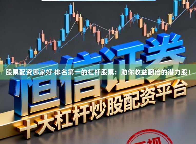 股票配资哪家好 排名第一的杠杆股票：助你收益翻倍的潜力股！