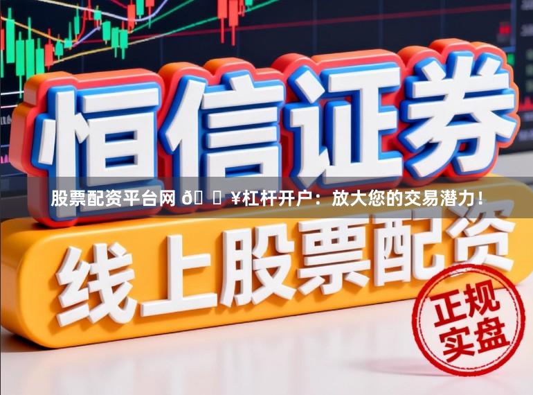 股票配资平台网 🔥杠杆开户：放大您的交易潜力！