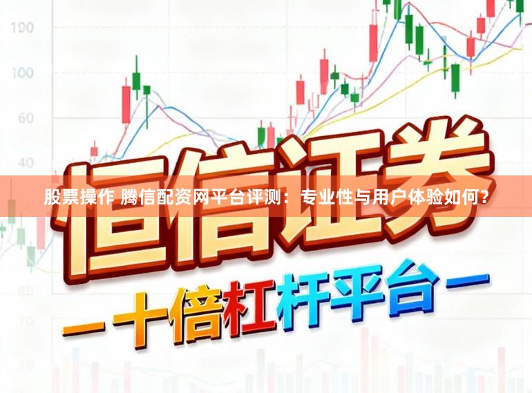 股票操作 腾信配资网平台评测：专业性与用户体验如何？