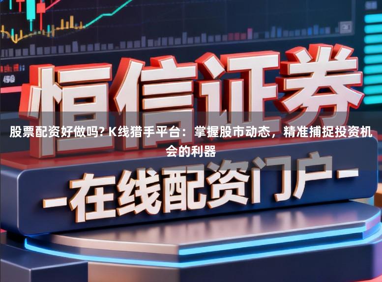 股票配资好做吗? K线猎手平台：掌握股市动态，精准捕捉投资机会的利器