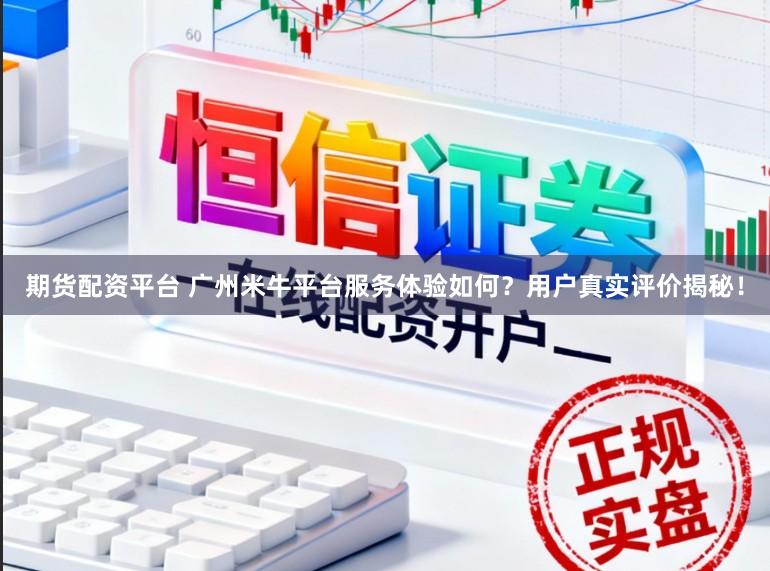 期货配资平台 广州米牛平台服务体验如何？用户真实评价揭秘！