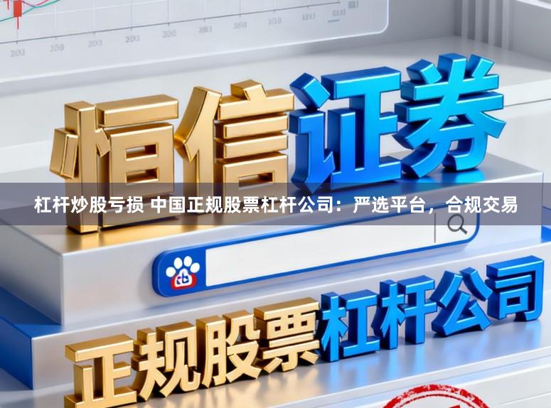 杠杆炒股亏损 中国正规股票杠杆公司：严选平台，合规交易