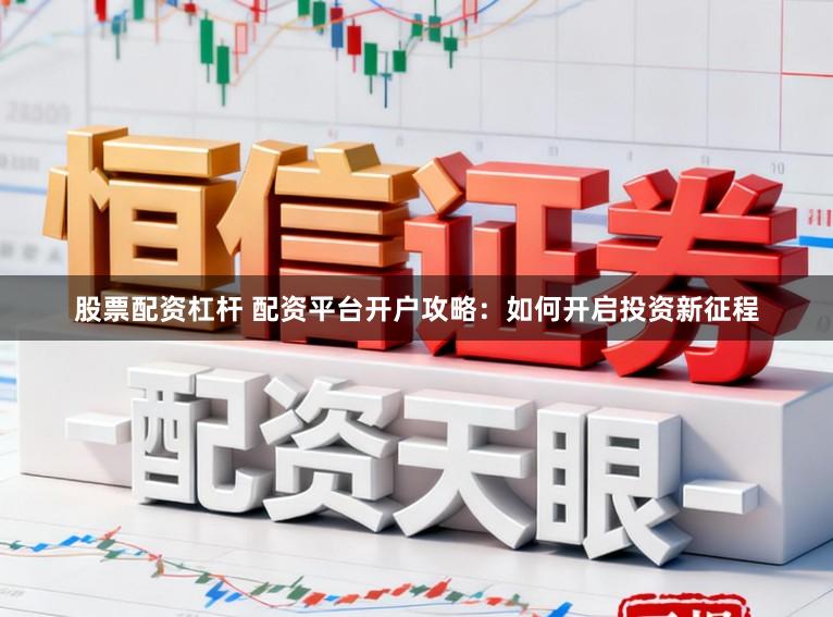 股票配资杠杆 配资平台开户攻略：如何开启投资新征程