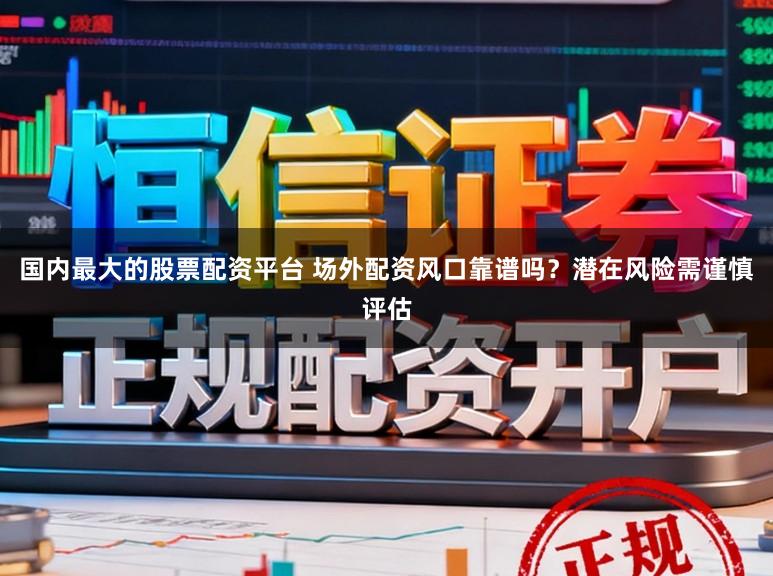 国内最大的股票配资平台 场外配资风口靠谱吗？潜在风险需谨慎评估