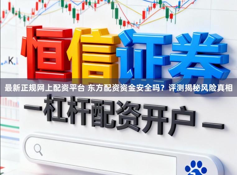 最新正规网上配资平台 东方配资资金安全吗？评测揭秘风险真相