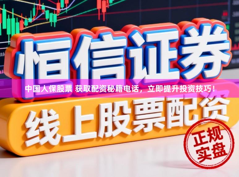 中国人保股票 获取配资秘籍电话，立即提升投资技巧！