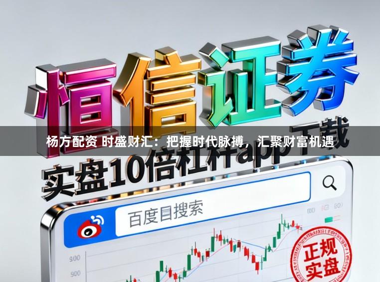 杨方配资 时盛财汇：把握时代脉搏，汇聚财富机遇