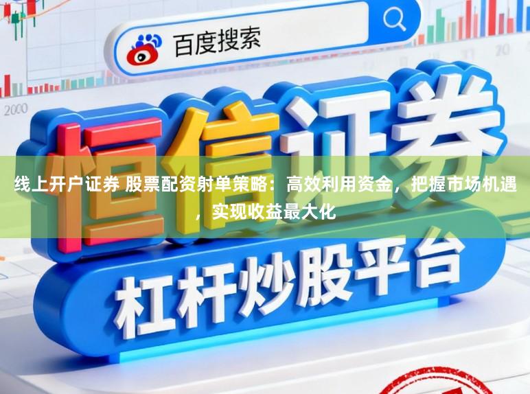 线上开户证券 股票配资射单策略：高效利用资金，把握市场机遇，实现收益最大化