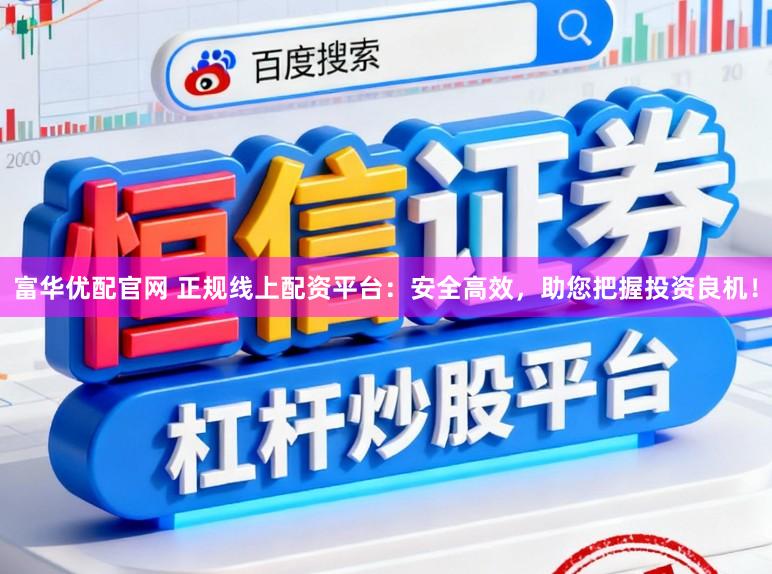富华优配官网 正规线上配资平台：安全高效，助您把握投资良机！