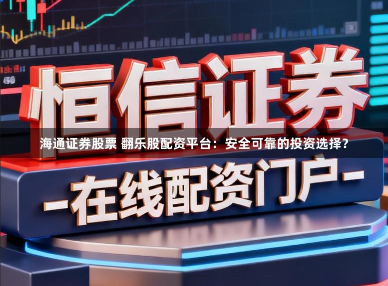 海通证券股票 翻乐股配资平台：安全可靠的投资选择？